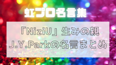 【虹プロ名言集】「NiziU」生みの親J.Y.Parkさんの名言まとめ
